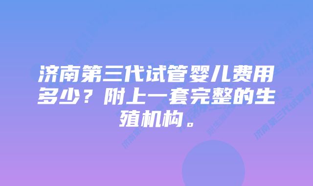 济南第三代试管婴儿费用多少？附上一套完整的生殖机构。