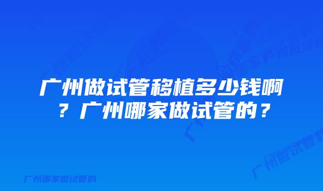 广州做试管移植多少钱啊？广州哪家做试管的？