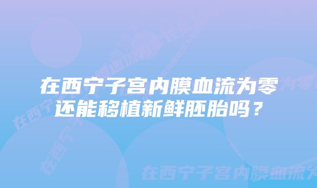 在西宁子宫内膜血流为零还能移植新鲜胚胎吗？