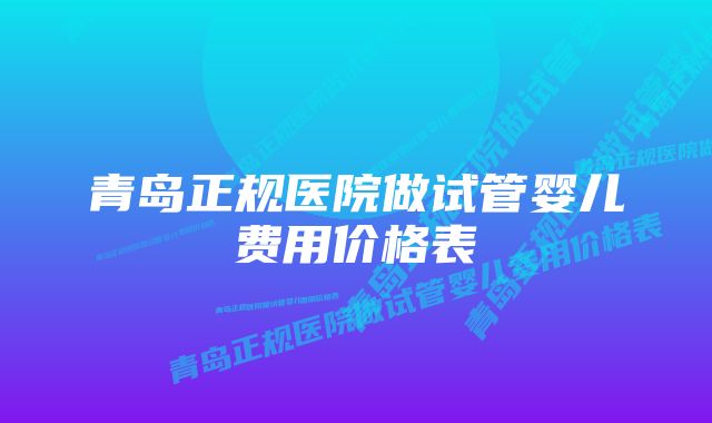 青岛正规医院做试管婴儿费用价格表