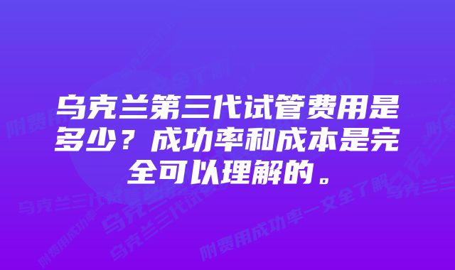 乌克兰第三代试管费用是多少？成功率和成本是完全可以理解的。