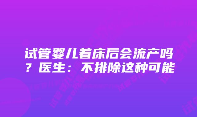 试管婴儿着床后会流产吗？医生：不排除这种可能