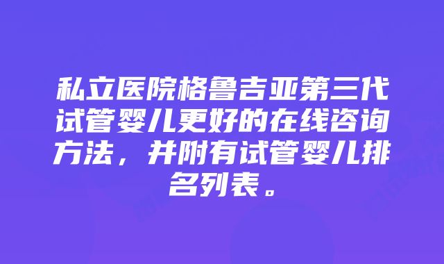 私立医院格鲁吉亚第三代试管婴儿更好的在线咨询方法，并附有试管婴儿排名列表。