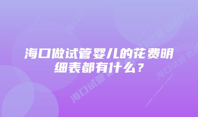 海口做试管婴儿的花费明细表都有什么？