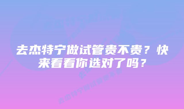 去杰特宁做试管贵不贵？快来看看你选对了吗？