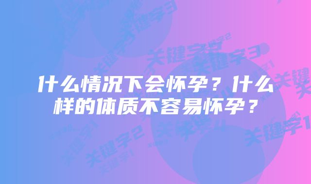 什么情况下会怀孕？什么样的体质不容易怀孕？