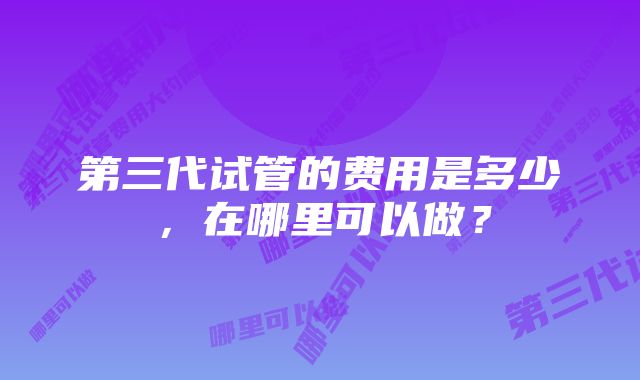 第三代试管的费用是多少，在哪里可以做？