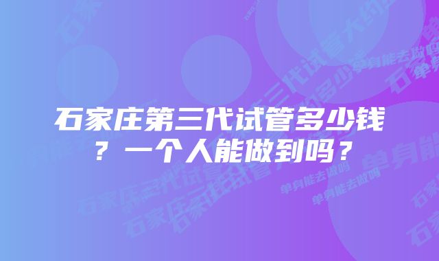 石家庄第三代试管多少钱？一个人能做到吗？