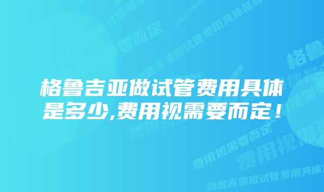 格鲁吉亚做试管费用具体是多少,费用视需要而定！