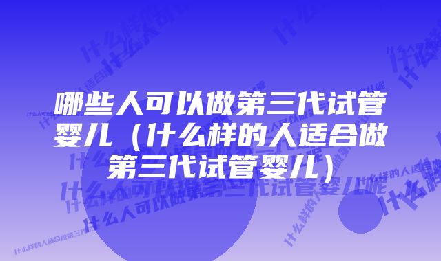 哪些人可以做第三代试管婴儿（什么样的人适合做第三代试管婴儿）