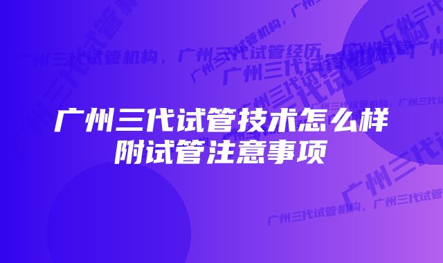 广州三代试管技术怎么样附试管注意事项