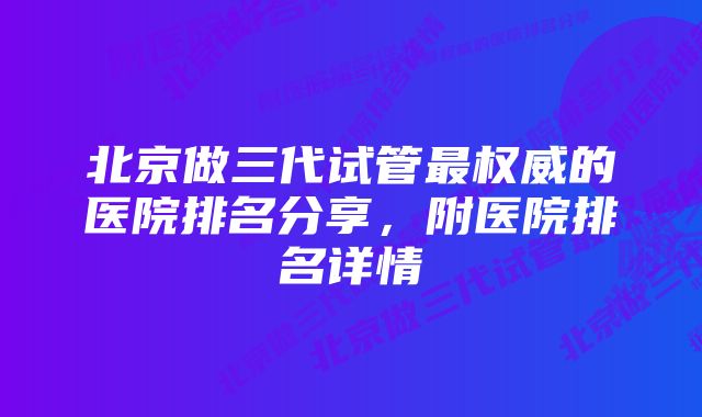 北京做三代试管最权威的医院排名分享，附医院排名详情