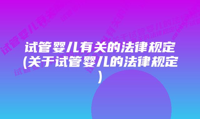 试管婴儿有关的法律规定(关于试管婴儿的法律规定)