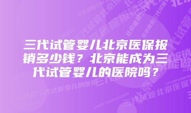 三代试管婴儿北京医保报销多少钱？北京能成为三代试管婴儿的医院吗？