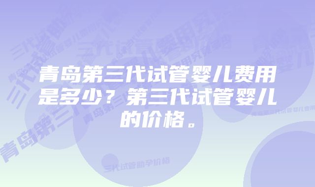 青岛第三代试管婴儿费用是多少？第三代试管婴儿的价格。