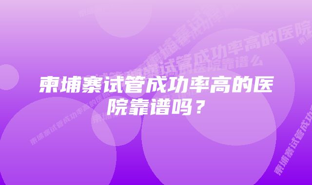 柬埔寨试管成功率高的医院靠谱吗？