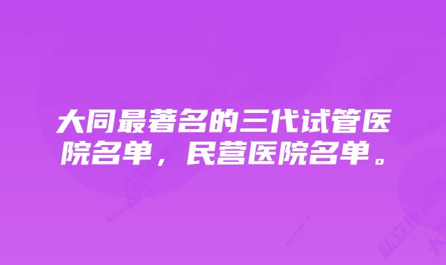 大同最著名的三代试管医院名单，民营医院名单。