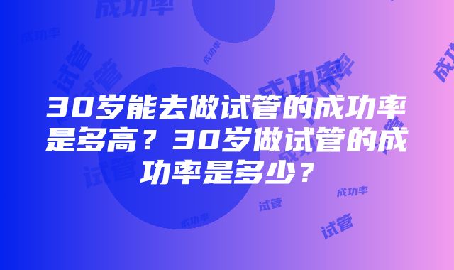 30岁能去做试管的成功率是多高？30岁做试管的成功率是多少？