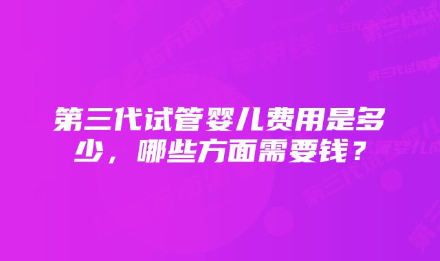 第三代试管婴儿费用是多少，哪些方面需要钱？