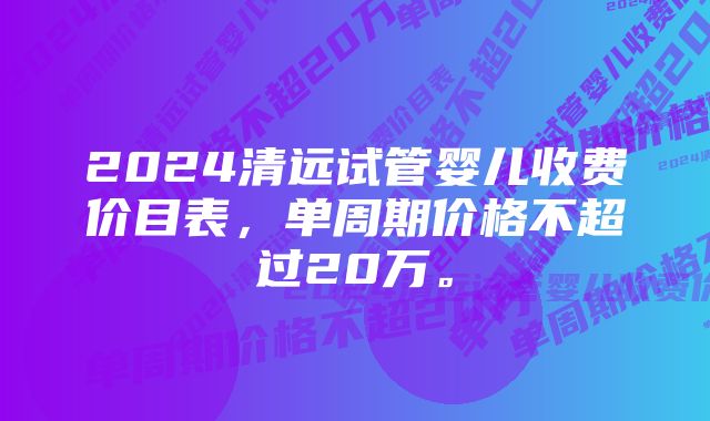 2024清远试管婴儿收费价目表，单周期价格不超过20万。