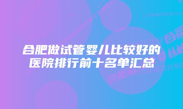 合肥做试管婴儿比较好的医院排行前十名单汇总