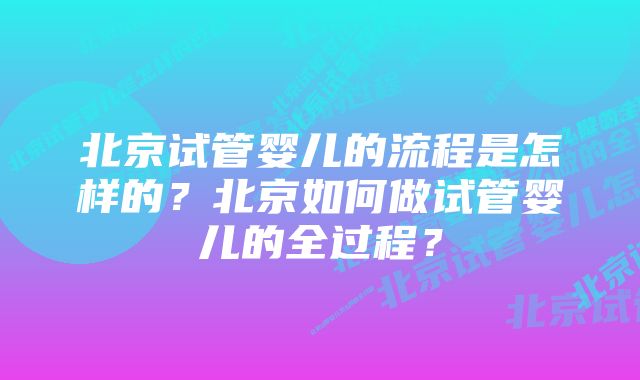 北京试管婴儿的流程是怎样的？北京如何做试管婴儿的全过程？