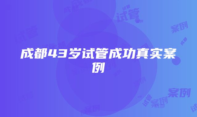 成都43岁试管成功真实案例