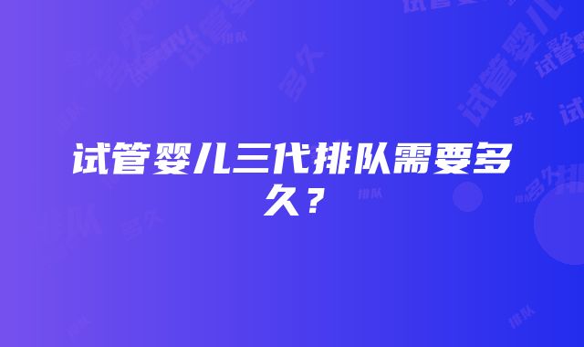 试管婴儿三代排队需要多久？