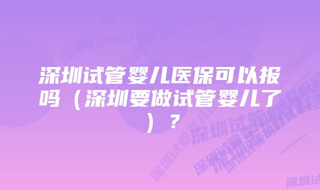 深圳试管婴儿医保可以报吗（深圳要做试管婴儿了）？