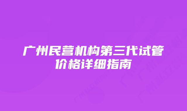 广州民营机构第三代试管价格详细指南