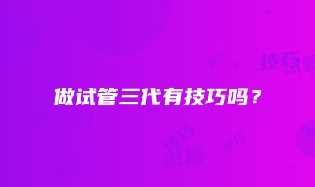 做试管三代有技巧吗？