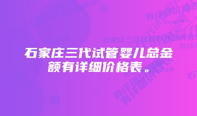 石家庄三代试管婴儿总金额有详细价格表。