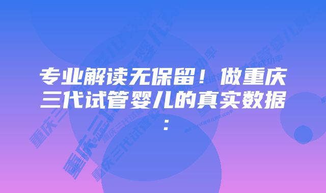 专业解读无保留！做重庆三代试管婴儿的真实数据：