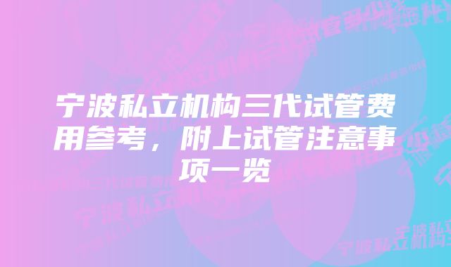 宁波私立机构三代试管费用参考，附上试管注意事项一览