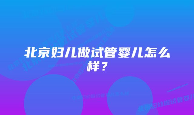 北京妇儿做试管婴儿怎么样？