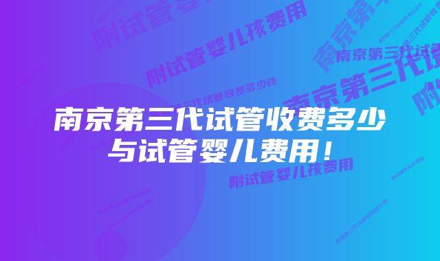 南京第三代试管收费多少与试管婴儿费用！