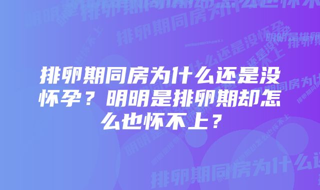 排卵期同房为什么还是没怀孕？明明是排卵期却怎么也怀不上？