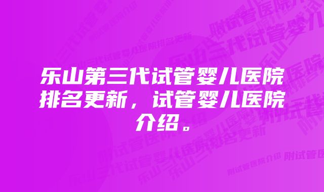 乐山第三代试管婴儿医院排名更新，试管婴儿医院介绍。