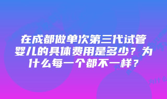 在成都做单次第三代试管婴儿的具体费用是多少？为什么每一个都不一样？