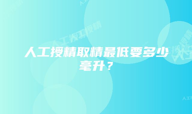 人工授精取精最低要多少毫升？