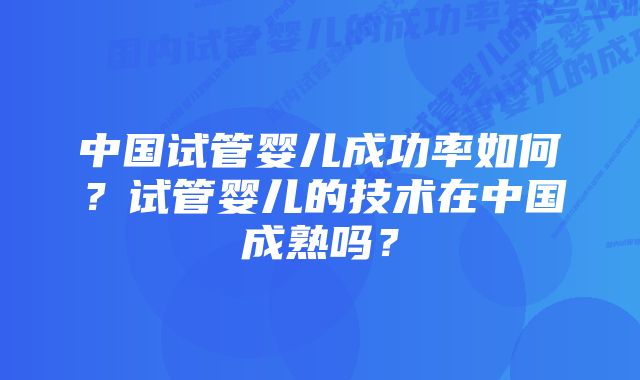 中国试管婴儿成功率如何？试管婴儿的技术在中国成熟吗？