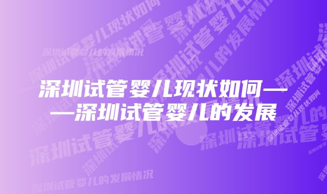 深圳试管婴儿现状如何——深圳试管婴儿的发展