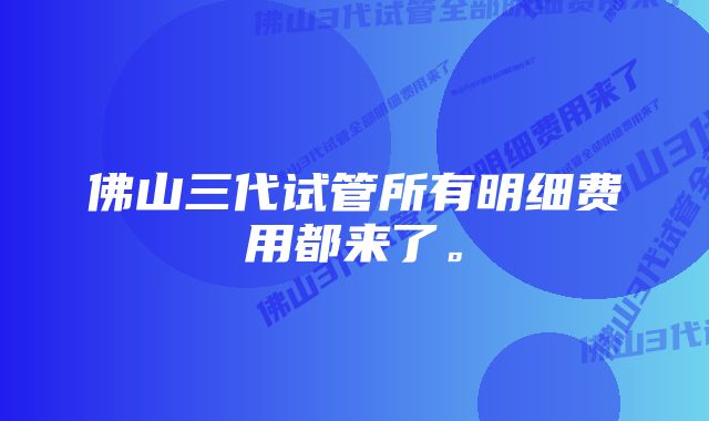 佛山三代试管所有明细费用都来了。