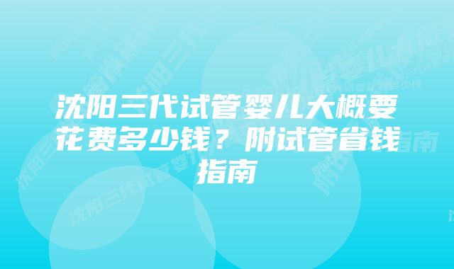 沈阳三代试管婴儿大概要花费多少钱？附试管省钱指南