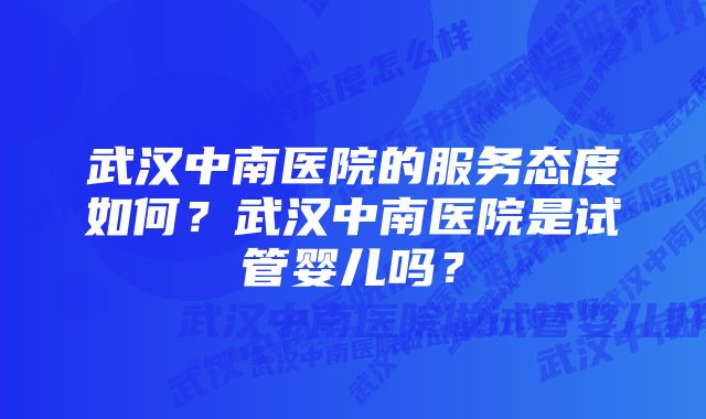 武汉中南医院的服务态度如何？武汉中南医院是试管婴儿吗？