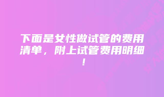 下面是女性做试管的费用清单，附上试管费用明细！