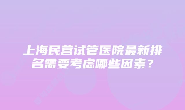 上海民营试管医院最新排名需要考虑哪些因素？