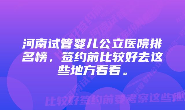 河南试管婴儿公立医院排名榜，签约前比较好去这些地方看看。