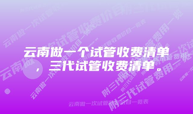 云南做一个试管收费清单，三代试管收费清单。