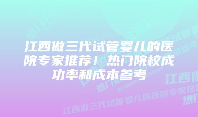 江西做三代试管婴儿的医院专家推荐！热门院校成功率和成本参考